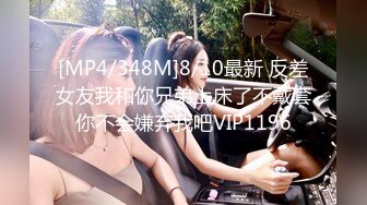 [MP4/348M]8/10最新 反差女友我和你兄弟上床了不戴套你不会嫌弃我吧VIP1196