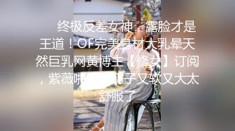 ❤️终极反差女神，露脸才是王道！OF完美身材大乳晕天然巨乳网黄博主【修女】订阅，紫薇啪啪大奶子又软又大太舒服了