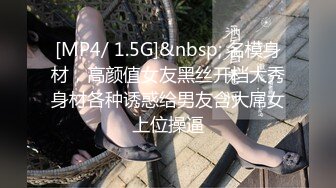 [MP4/ 1.5G]&nbsp; 名模身材，高颜值女友黑丝开档大秀身材各种诱惑给男友含大屌女上位操逼