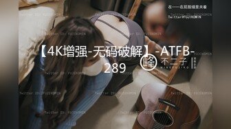 【4K增强-无码破解】-ATFB-289