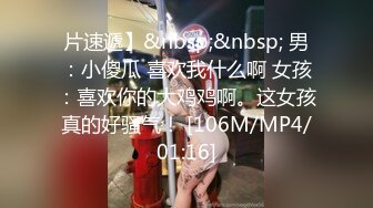 片速遞】&nbsp;&nbsp; 男：小傻瓜 喜欢我什么啊 女孩：喜欢你的大鸡鸡啊。这女孩真的好骚气！ [106M/MP4/01:16]