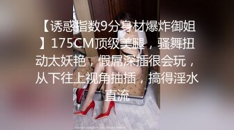 【诱惑指数9分身材爆炸御姐】175CM顶级美腿，骚舞扭动太妖艳，假屌深插很会玩，从下往上视角抽插，搞得淫水直流