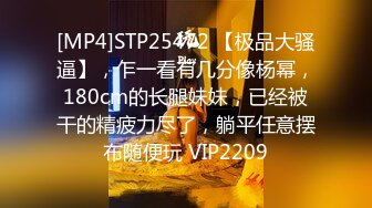 [MP4]STP25472 【极品大骚逼】，乍一看有几分像杨幂，180cm的长腿妹妹，已经被干的精疲力尽了，躺平任意摆布随便玩 VIP2209