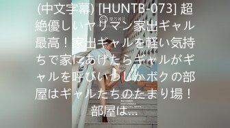 (中文字幕) [HUNTB-073] 超絶優しいヤリマン家出ギャル最高！家出ギャルを軽い気持ちで家にあげたらギャルがギャルを呼びいつしかボクの部屋はギャルたちのたまり場！部屋は…