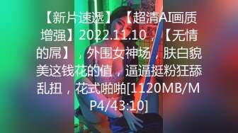 【新片速遞】 【超清AI画质增强】2022.11.10，【无情的屌】，外围女神场，肤白貌美这钱花的值，逼逼挺粉狂舔乱扭，花式啪啪[1120MB/MP4/43:10]