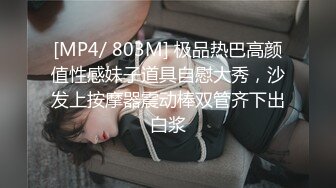 [MP4/ 803M] 极品热巴高颜值性感妹子道具自慰大秀，沙发上按摩器震动棒双管齐下出白浆