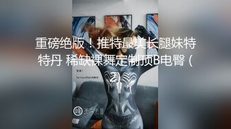 重磅绝版！推特最美长腿妹特特丹 稀缺裸舞定制顶B电臀 (2)