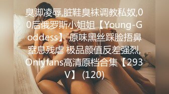 臭脚凌辱,脏鞋臭袜调教私奴,00后俄罗斯小姐姐【Young-Goddess】 原味黑丝踩脸捂鼻窒息残虐 极品颜值反差强烈,Onlyfans高清原档合集【293V】 (120)