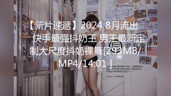 【新片速遞】2024 8月流出❤️快手最强抖奶王 男王最新定制大尺度抖奶裸舞[293MB/MP4/14:01 ]