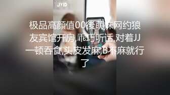 极品高顔值00後萌妹网约狼友宾馆开房,乖巧听话,对着JJ一顿吞食,头皮发麻,B不麻就行了