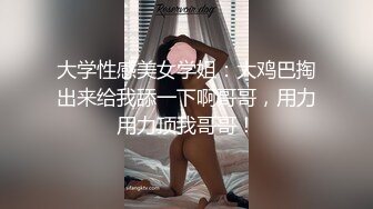 大学性感美女学姐：大鸡巴掏出来给我舔一下啊哥哥，用力用力顶我哥哥！