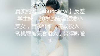 真实约炮【zhuodetwi】反差学生妹，20岁的安徽短发小美女，苗条纤细，主动投入，蜜桃臀被无套插入，爽得嗷嗷叫