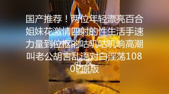 国产推荐！两位年轻漂亮百合姐妹花激情四射的性生活手速力量到位抠的咕叽咕叽响高潮叫老公胡言乱语对白淫荡1080P原版