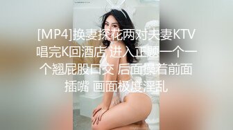 [MP4]换妻探花两对夫妻KTV唱完K回酒店 进入正题一个一个翘屁股口交 后面操着前面插嘴 画面极度淫乱