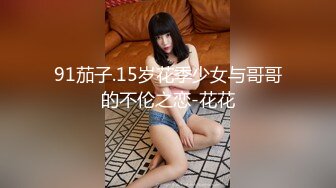 91茄子.15岁花季少女与哥哥的不伦之恋-花花