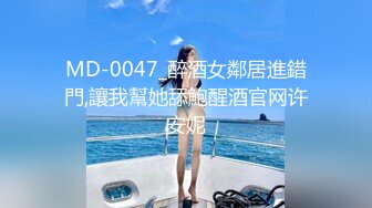 MD-0047_醉酒女鄰居進錯門,讓我幫她舔鮑醒酒官网许安妮