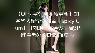 【OF付费订阅不断更新】知名华人留学生网黄「Spicy Gum」「刘玥」和金发闺蜜3P胖白老外 刘玥颜面骑乘