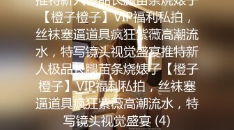 推特新人极品长腿苗条烧婊子【橙子橙子】VIP福利私拍，丝袜塞逼道具疯狂紫薇高潮流水，特写镜头视觉盛宴推特新人极品长腿苗条烧婊子【橙子橙子】VIP福利私拍，丝袜塞逼道具疯狂紫薇高潮流水，特写镜头视觉盛宴 (4)