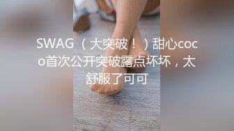 SWAG （大突破！）甜心coco首次公开突破露点坏坏，太舒服了可可