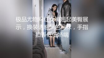 极品尤物网红女神翘起美臀展示，换装诱惑黑色网袜，手指扣弄低低娇喘