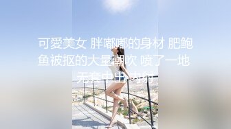 可愛美女 胖嘟嘟的身材 肥鲍鱼被抠的大量潮吹 喷了一地 无套中出 内射