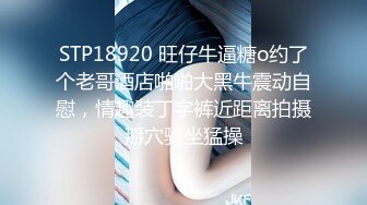 STP18920 旺仔牛逼糖o约了个老哥酒店啪啪大黑牛震动自慰，情趣装丁字裤近距离拍摄掰穴骑坐猛操