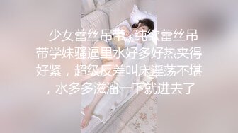 ✿少女蕾丝吊带✿纯欲蕾丝吊带学妹骚逼里水好多好热夹得好紧，超级反差叫床淫荡不堪，水多多滋溜一下就进去了