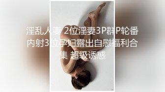 淫乱人妻 2位淫妻3P群P轮番内射3位孕妇露出自慰福利合集 超级诱惑