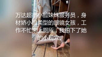 万达超市小脸妹妹服务员，身材娇小温柔型的眼镜女孩，工作不忙来上厕所，我拍下了她的小粉穴。