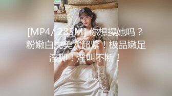 [MP4/ 285M] 你想操她吗？粉嫩白虎美穴超紧！极品嫩足淫脚！淫叫不断！