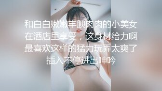 和白白嫩嫩丰腴肉肉的小美女在酒店里享受，这身材给力啊最喜欢这样的猛力玩弄太爽了插入不停进出呻吟