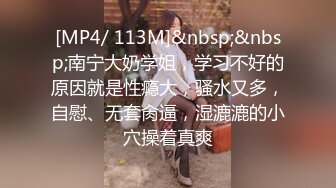 [MP4/ 113M]&nbsp;&nbsp;南宁大奶学姐，学习不好的原因就是性瘾大，骚水又多，自慰、无套肏逼，湿漉漉的小穴操着真爽