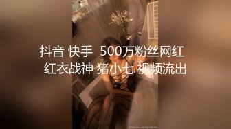 抖音 快手  500万粉丝网红  红衣战神 猪小七 视频流出