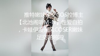 ❤️推特嫩妹足交COS控博主【北池阁听M-N】性爱自拍，卡哇伊漫画风COSER嫩妹足交啪啪啪