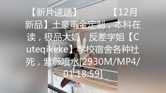 【新片速遞】 ⚫️⚫️【12月新品】土豪重金定制，本科在读，极品大奶，反差学姐【Cuteqikeke】学校宿舍各种社死，紫薇喷水[2930M/MP4/01:18:59]