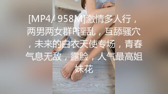 [MP4/ 958M]激情多人行，两男两女群P淫乱，互舔骚穴，未来的白衣天使专场，青春气息无敌，露脸，人气最高姐妹花