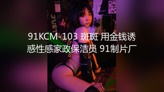 91KCM-103 斑斑 用金钱诱惑性感家政保洁员 91制片厂