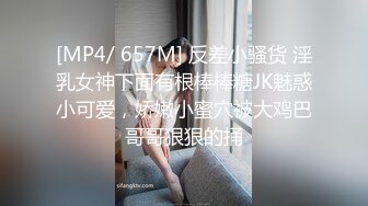 [MP4/ 657M] 反差小骚货 淫乳女神下面有根棒棒糖JK魅惑小可爱，娇嫩小蜜穴被大鸡巴哥哥狠狠的捅