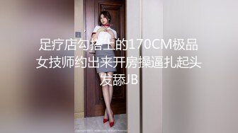 足疗店勾搭上的170CM极品女技师约出来开房操逼扎起头发舔JB