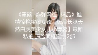 《重磅✿炸弹网红✿精品》推特惊艳宝藏女孩，极品长腿天然白虎美少女【小青茗】最新私拍 逼脸同框定制2部