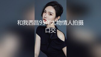 和我西昌95年尤物情人拍摄口交