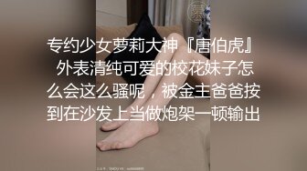 专约少女萝莉大神『唐伯虎』 外表清纯可爱的校花妹子怎么会这么骚呢，被金主爸爸按到在沙发上当做炮架一顿输出